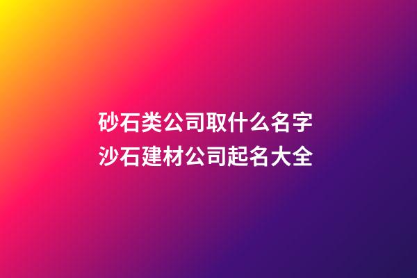 砂石类公司取什么名字 沙石建材公司起名大全